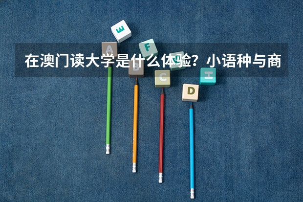 在澳门读大学是什么体验？小语种与商科双专业是求职申研天坑？？
