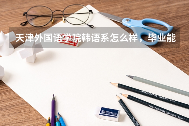 天津外国语学院韩语系怎么样，毕业能当哪的老师呢？