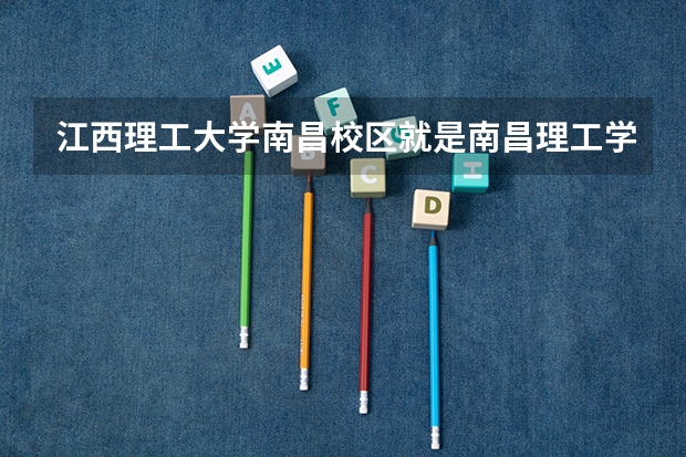 江西理工大学南昌校区就是南昌理工学院么？ 急!!!!!!!!!!赣南师范学院是几本院校?