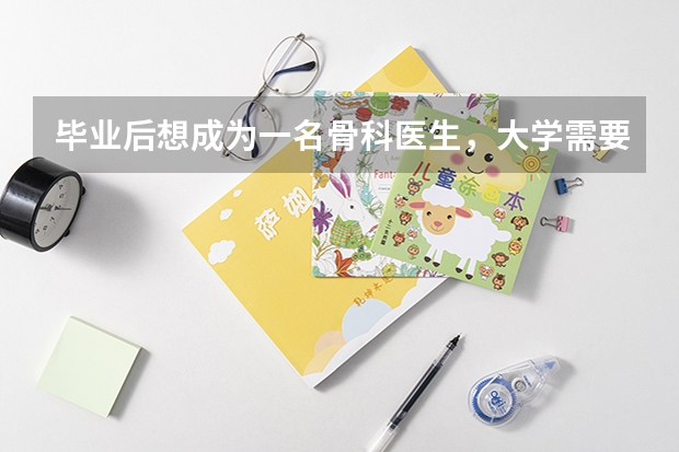 毕业后想成为一名骨科医生，大学需要掌握哪些知识？