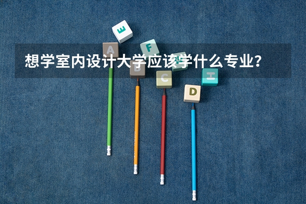 想学室内设计大学应该学什么专业？