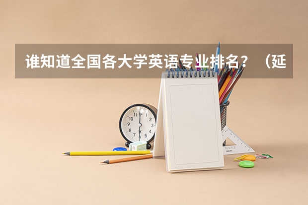 谁知道全国各大学英语专业排名?(延边大学专业排名榜延边大学专业排名)
