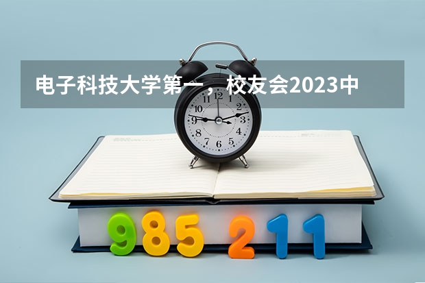 电子科技大学第一，校友会2023中国大学电子科学与技术专业排名 电子学校排行榜前十名