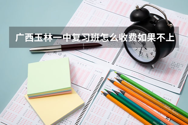 广西玉林一中复习班怎么收费.如果不上三本人家要 不要？