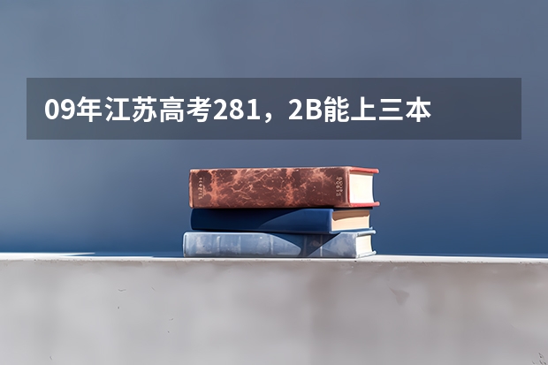 09年江苏高考281,2B能上三本吗?请问有哪些学校?O(∩_∩)O谢谢
