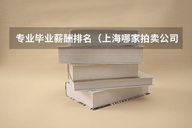 专业毕业薪酬排名(上海哪家拍卖公司最正规?)