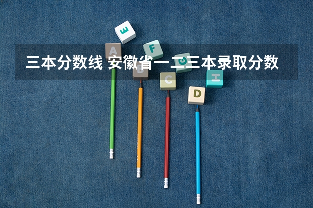 三本分数线 安徽省一.二.三本录取分数线()
