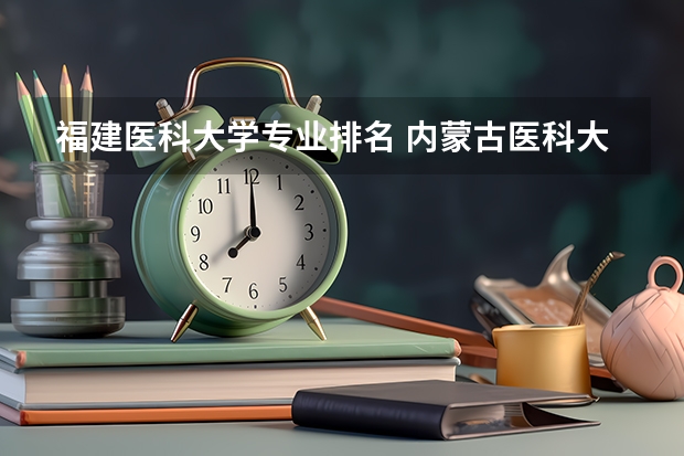 福建医科大学专业排名 内蒙古医科大学专业排名