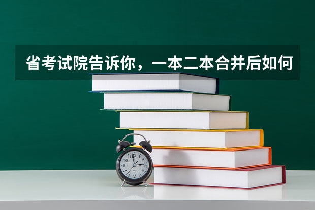 省考试院告诉你，一本二本合并后如何填志愿