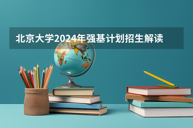 北京大学2024年强基计划招生解读（强基计划报名时间和方式）