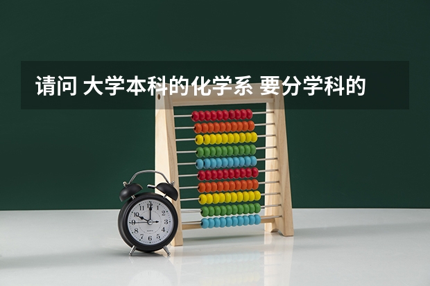 请问 大学本科的化学系 要分学科的么  比方说 有机 无机什么的