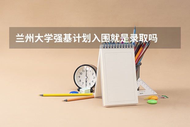 兰州大学强基计划入围就是录取吗