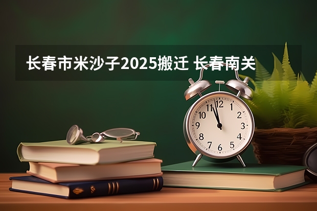 长春市米沙子2025搬迁 长春南关区2025拆迁地段