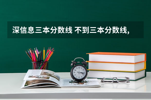 深信息三本分数线 不到三本分数线,还能上大学否