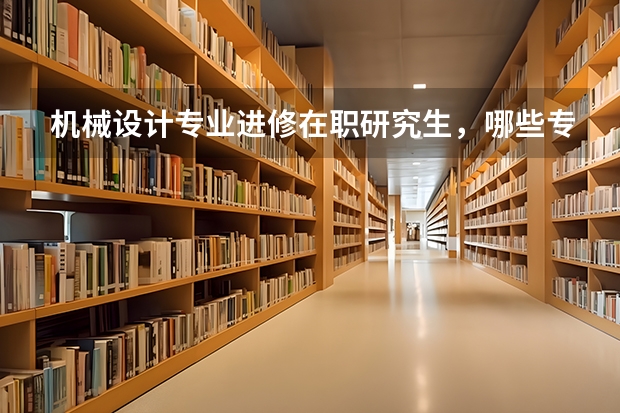 机械设计专业进修在职研究生,哪些专业比较适合?