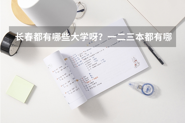 长春都有哪些大学呀？一二三本都有哪些呀？录取分数线都是多少呀？谢谢了