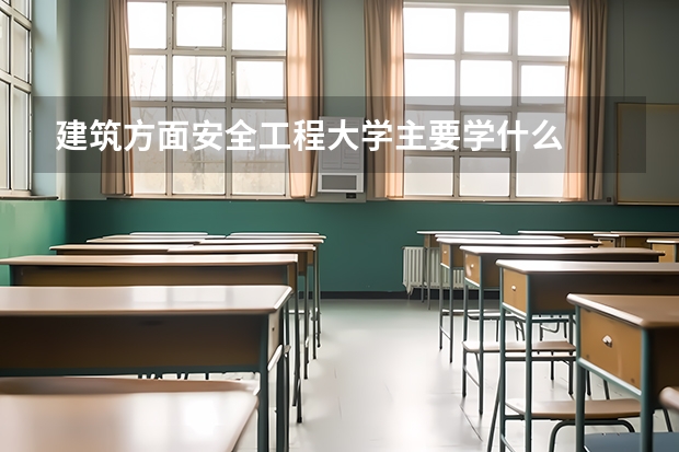 建筑方面安全工程大学主要学什么