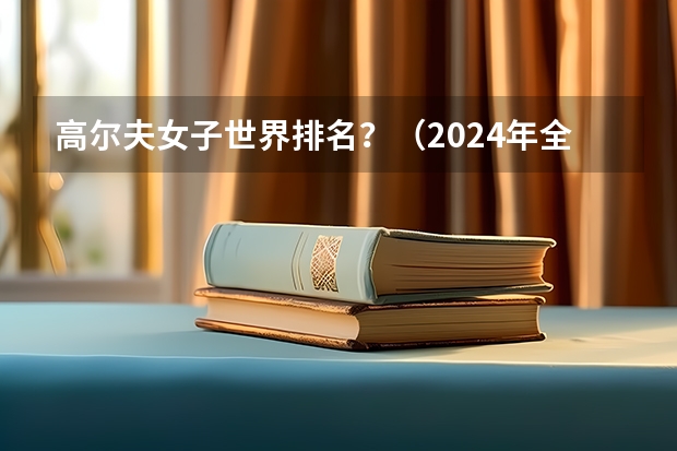 高尔夫女子世界排名？（2024年全国高尔夫球运动与管理专业全国大学排名,附前十名具体名单）