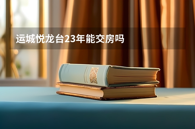 运城悦龙台23年能交房吗