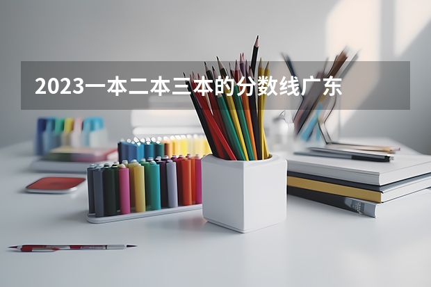 2023一本二本三本的分数线广东 三本理科分数线