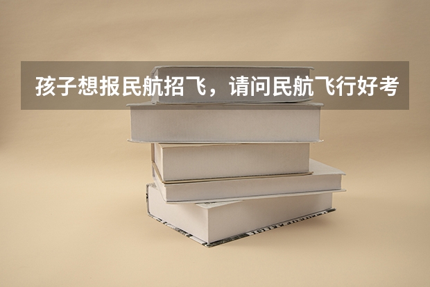孩子想报民航招飞，请问民航飞行好考还是海军飞行好考（民航招飞,选择南航大还是中飞院？）