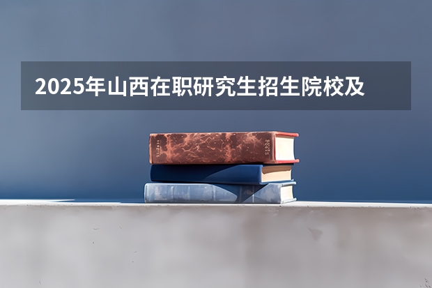 2025年山西在职研究生招生院校及专业！如何报考？