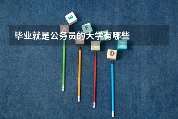 毕业就是公务员的大学有哪些