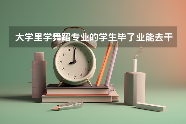 大学里学舞蹈专业的学生毕了业能去干什么?