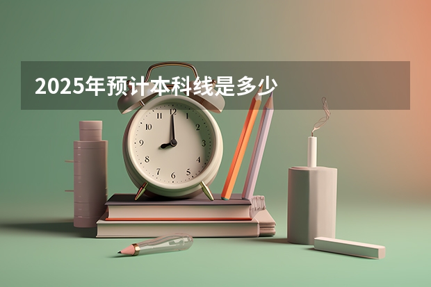 2025年预计本科线是多少