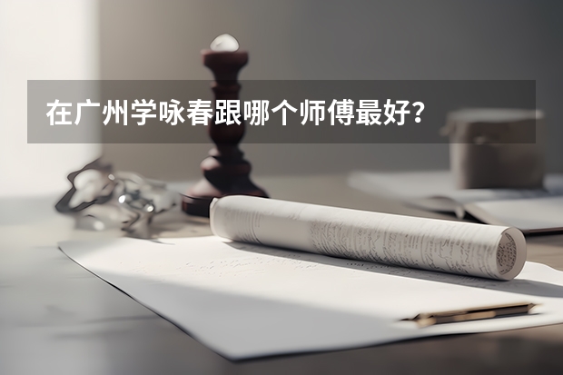 在广州学咏春跟哪个师傅最好？