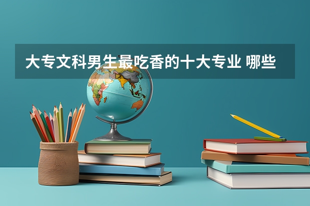 大专文科男生最吃香的十大专业 哪些专业比较好