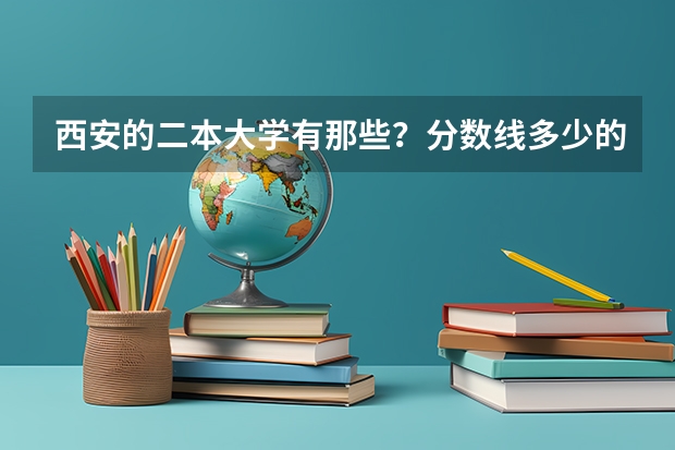西安的二本大学有那些？分数线多少的…