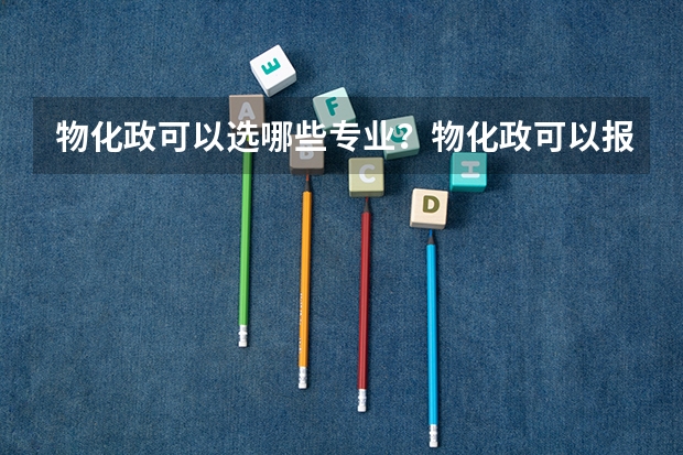 物化政可以选哪些专业？物化政可以报什么大学？