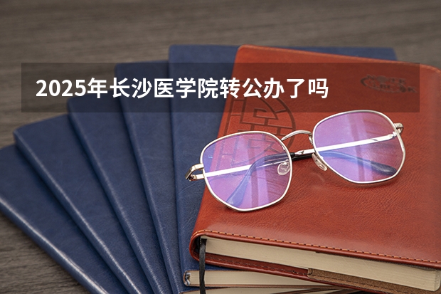 2025年长沙医学院转公办了吗