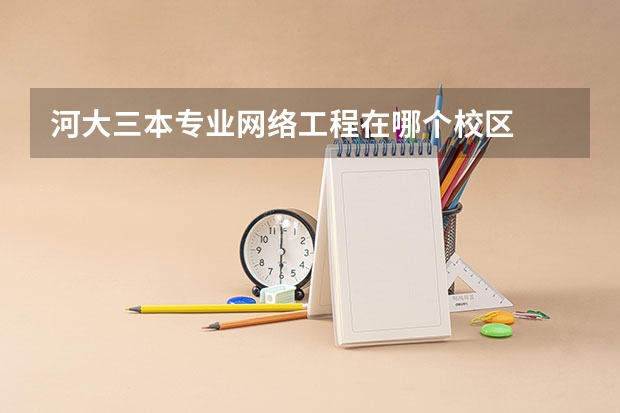 河大三本专业网络工程在哪个校区