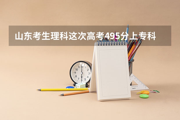山东考生理科这次高考495分.上专科好还是上三本好?都有那些学校比较合适呢?
