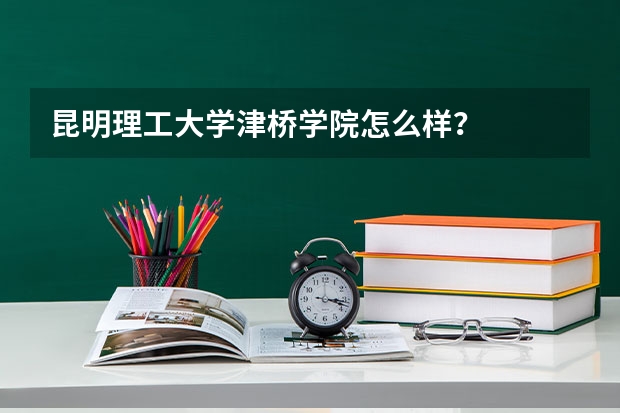 昆明理工大学津桥学院怎么样?