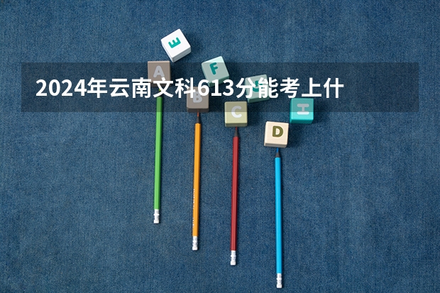 2024年云南文科613分能考上什么大学?