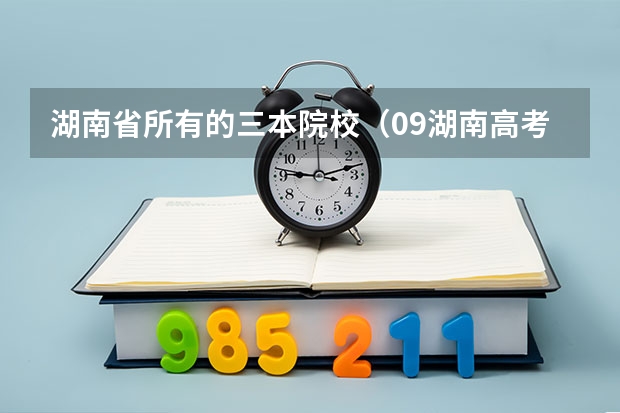 湖南省所有的三本院校(09湖南高考各高校三本录取分数线..)