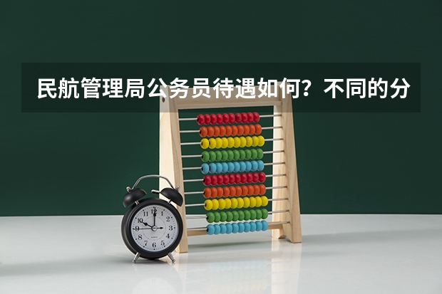 民航管理局公务员待遇如何？不同的分局待遇差别大吗？比如华北局、西北局等
