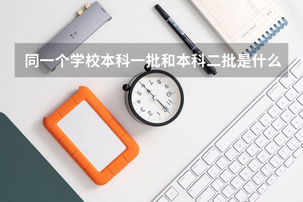 同一个学校本科一批和本科二批是什么意思