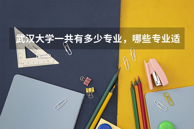 武汉大学一共有多少专业，哪些专业适合女生读啊？