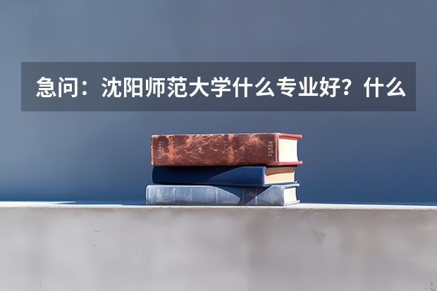 急问：沈阳师范大学什么专业好？什么专业不好？