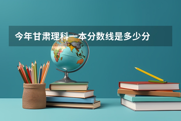今年甘肃理科一本分数线是多少分
