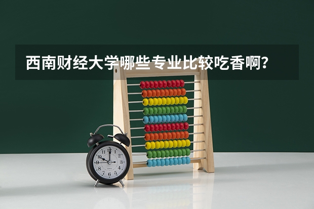 西南财经大学哪些专业比较吃香啊?