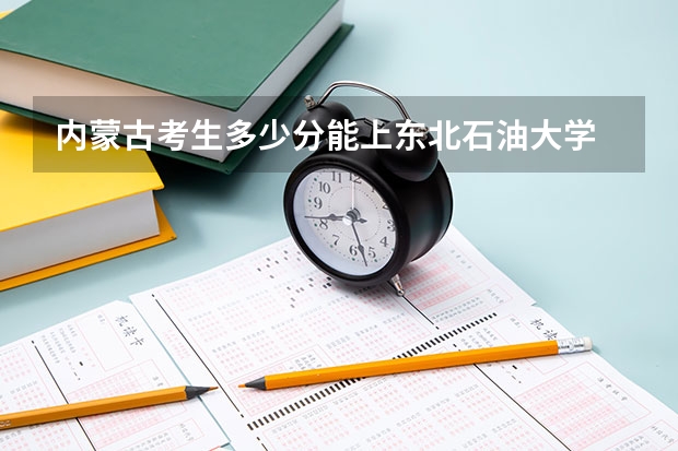 内蒙古考生多少分能上东北石油大学