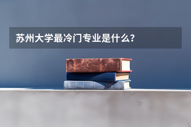 苏州大学最冷门专业是什么？