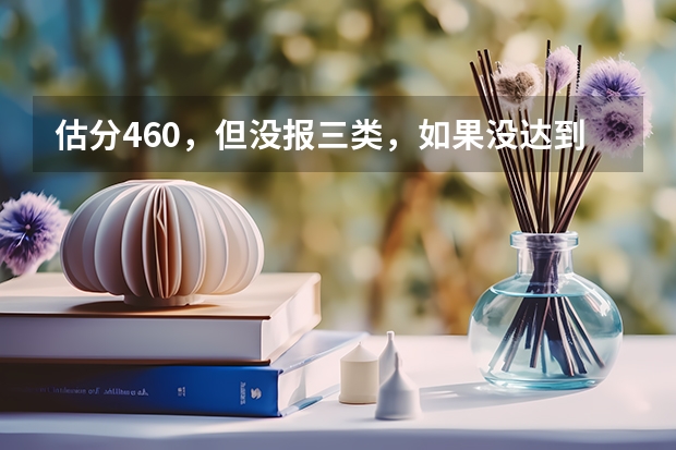 估分460，但没报三类，如果没达到三本分数线怎么办