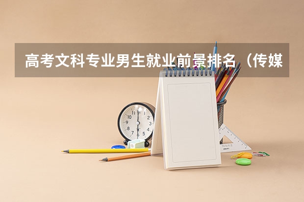 高考文科专业男生就业前景排名（传媒专业大学排名及分数线）