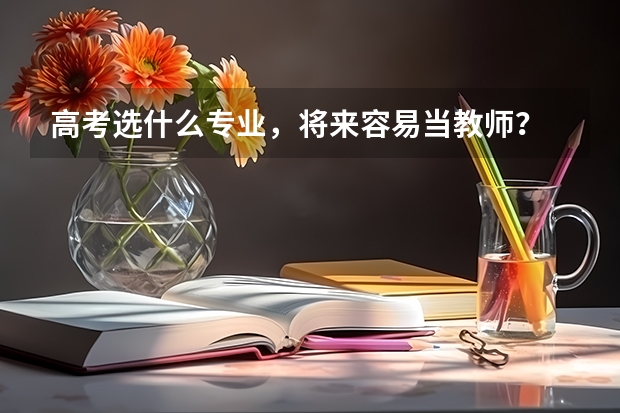 高考选什么专业，将来容易当教师？